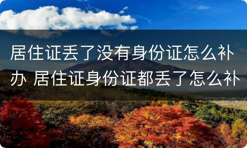 居住证丢了没有身份证怎么补办 居住证身份证都丢了怎么补办