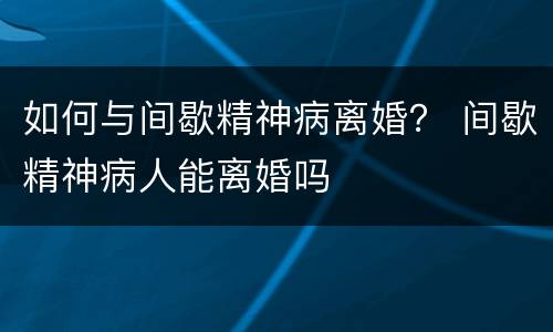如何与间歇精神病离婚？ 间歇精神病人能离婚吗