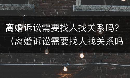 离婚诉讼需要找人找关系吗？（离婚诉讼需要找人找关系吗法院）