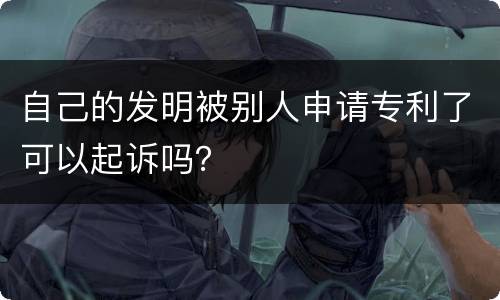 自己的发明被别人申请专利了可以起诉吗？