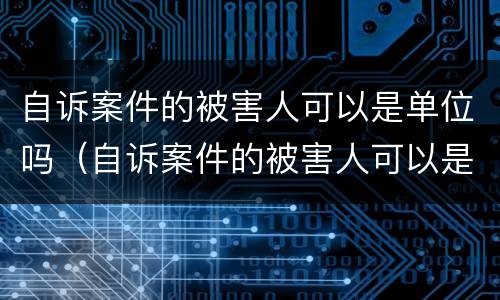 自诉案件的被害人可以是单位吗（自诉案件的被害人可以是单位吗怎么写）