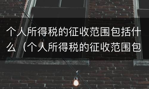 个人所得税的征收范围包括什么（个人所得税的征收范围包括哪些?）
