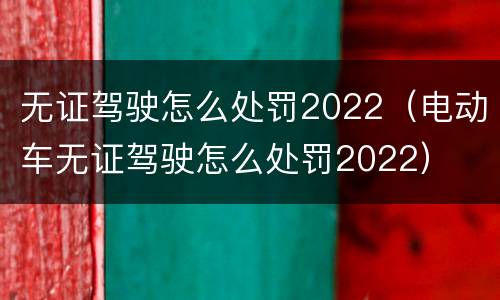 无证驾驶怎么处罚2022（电动车无证驾驶怎么处罚2022）