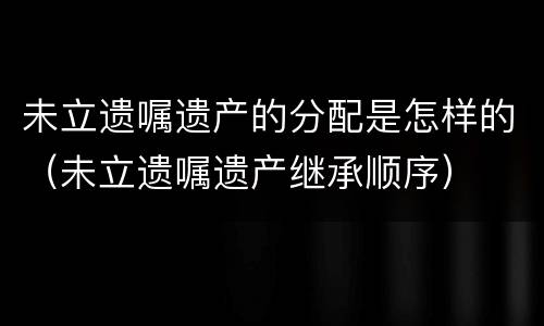 未立遗嘱遗产的分配是怎样的（未立遗嘱遗产继承顺序）
