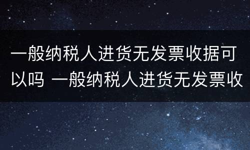 一般纳税人进货无发票收据可以吗 一般纳税人进货无发票收据可以吗怎么做账