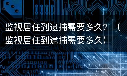 监视居住到逮捕需要多久？（监视居住到逮捕需要多久）