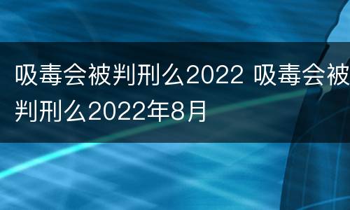 吸毒会被判刑么2022 吸毒会被判刑么2022年8月