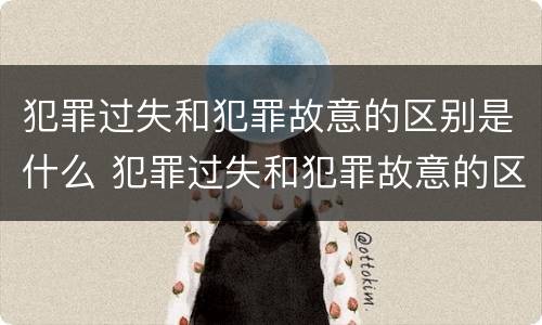 犯罪过失和犯罪故意的区别是什么 犯罪过失和犯罪故意的区别是什么意思