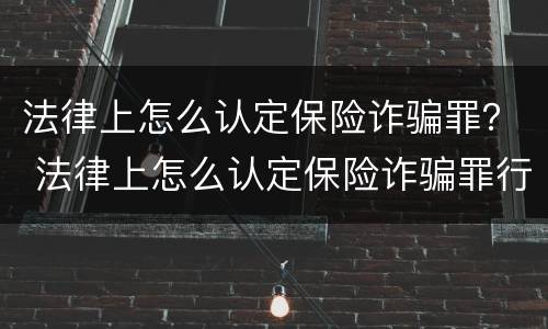 法律上怎么认定保险诈骗罪？ 法律上怎么认定保险诈骗罪行为
