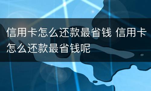 信用卡怎么还款最省钱 信用卡怎么还款最省钱呢