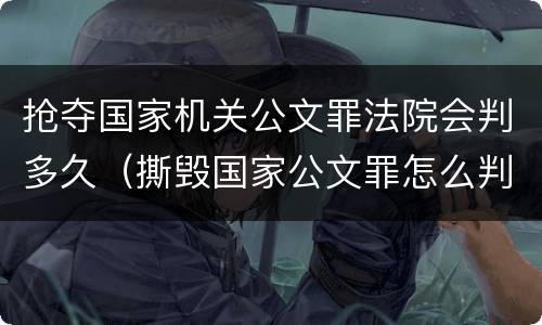 抢夺国家机关公文罪法院会判多久（撕毁国家公文罪怎么判）