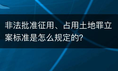 非法批准征用、占用土地罪立案标准是怎么规定的？