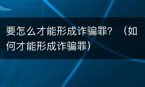 要怎么才能形成诈骗罪？（如何才能形成诈骗罪）