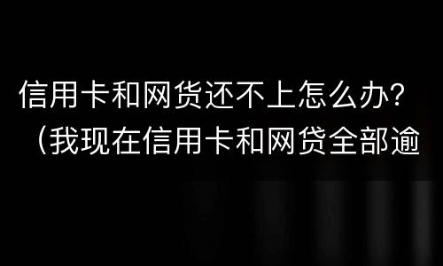 信用卡和网货还不上怎么办？（我现在信用卡和网贷全部逾期还不起了怎么办）