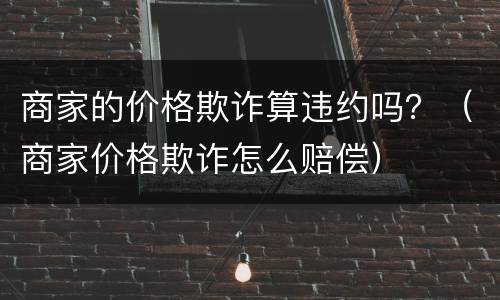 商家的价格欺诈算违约吗？（商家价格欺诈怎么赔偿）