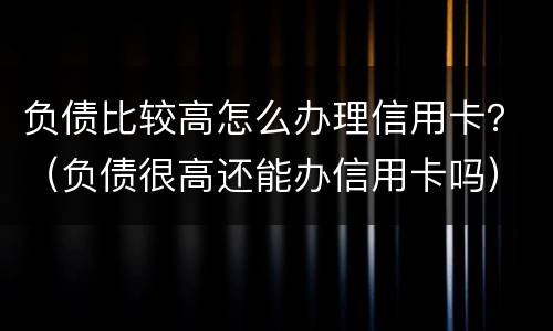 负债比较高怎么办理信用卡？（负债很高还能办信用卡吗）