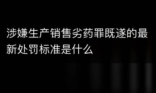 涉嫌生产销售劣药罪既遂的最新处罚标准是什么