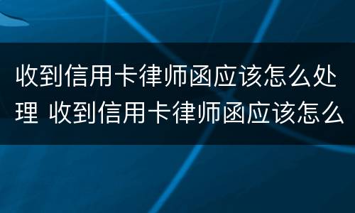 收到信用卡律师函应该怎么处理 收到信用卡律师函应该怎么处理呢
