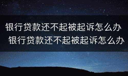 银行贷款还不起被起诉怎么办 银行贷款还不起被起诉怎么办理