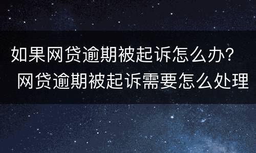 如果网贷逾期被起诉怎么办？ 网贷逾期被起诉需要怎么处理