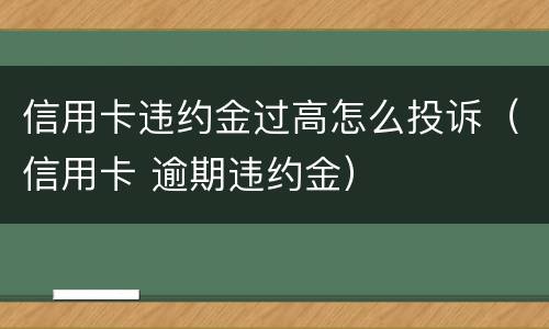 信用卡违约金过高怎么投诉（信用卡 逾期违约金）