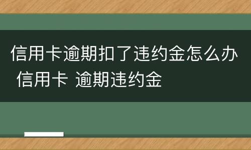 信用卡逾期扣了违约金怎么办 信用卡 逾期违约金