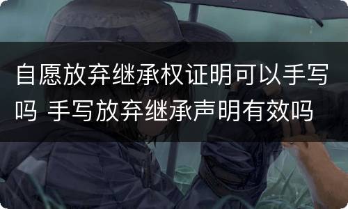 自愿放弃继承权证明可以手写吗 手写放弃继承声明有效吗