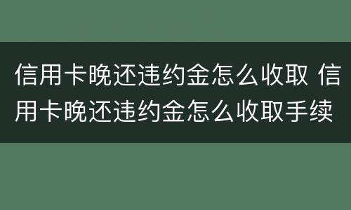 信用卡晚还违约金怎么收取 信用卡晚还违约金怎么收取手续费