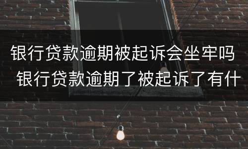 银行贷款逾期被起诉会坐牢吗 银行贷款逾期了被起诉了有什么后果