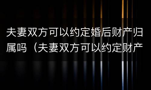 夫妻双方可以约定婚后财产归属吗（夫妻双方可以约定财产的归属吗）