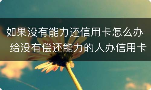 如果没有能力还信用卡怎么办 给没有偿还能力的人办信用卡