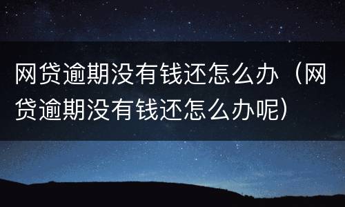 网贷逾期没有钱还怎么办（网贷逾期没有钱还怎么办呢）