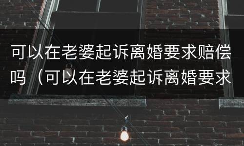 可以在老婆起诉离婚要求赔偿吗（可以在老婆起诉离婚要求赔偿吗多少钱）