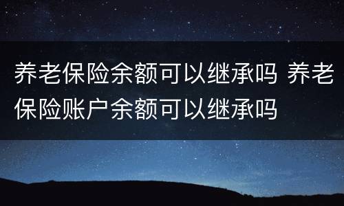 养老保险余额可以继承吗 养老保险账户余额可以继承吗