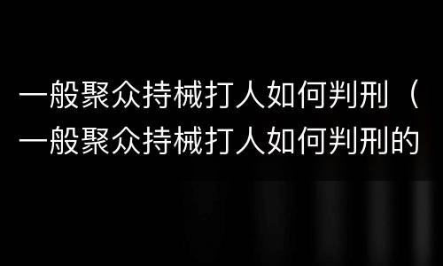 一般聚众持械打人如何判刑（一般聚众持械打人如何判刑的）