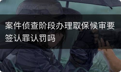 案件侦查阶段办理取保候审要签认罪认罚吗