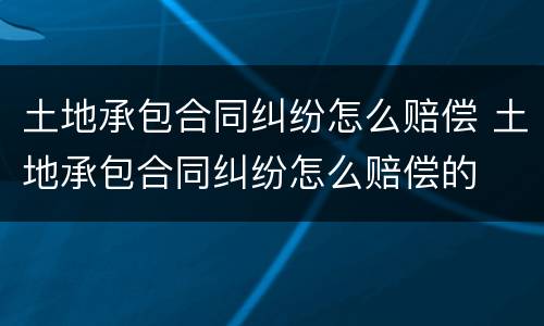 土地承包合同纠纷怎么赔偿 土地承包合同纠纷怎么赔偿的
