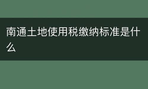 南通土地使用税缴纳标准是什么