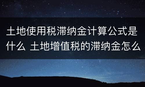 土地使用税滞纳金计算公式是什么 土地增值税的滞纳金怎么算