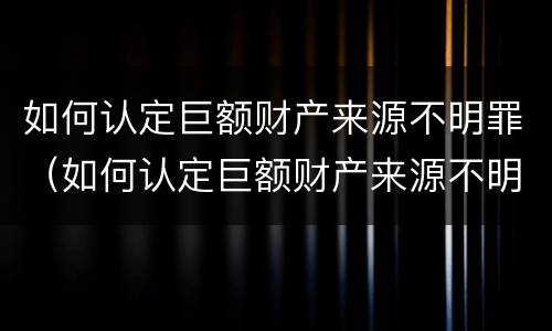 如何认定巨额财产来源不明罪（如何认定巨额财产来源不明罪数额特别巨大）