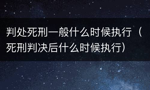 判处死刑一般什么时候执行（死刑判决后什么时候执行）