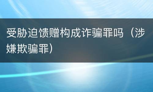 受胁迫馈赠构成诈骗罪吗（涉嫌欺骗罪）