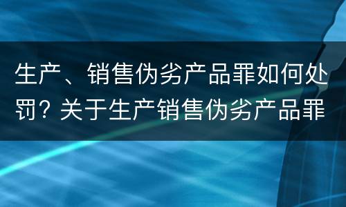 生产、销售伪劣产品罪如何处罚? 关于生产销售伪劣产品罪