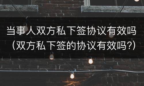 当事人双方私下签协议有效吗（双方私下签的协议有效吗?）