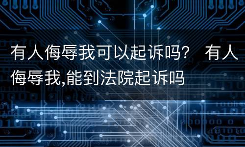 有人侮辱我可以起诉吗？ 有人侮辱我,能到法院起诉吗