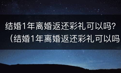 结婚1年离婚返还彩礼可以吗？（结婚1年离婚返还彩礼可以吗现在）