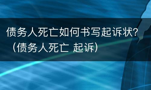 债务人死亡如何书写起诉状？（债务人死亡 起诉）