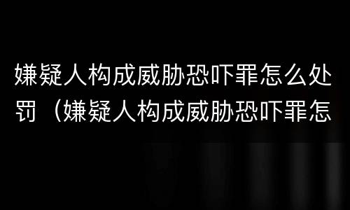 嫌疑人构成威胁恐吓罪怎么处罚（嫌疑人构成威胁恐吓罪怎么处罚的）