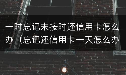 一时忘记未按时还信用卡怎么办（忘记还信用卡一天怎么办）