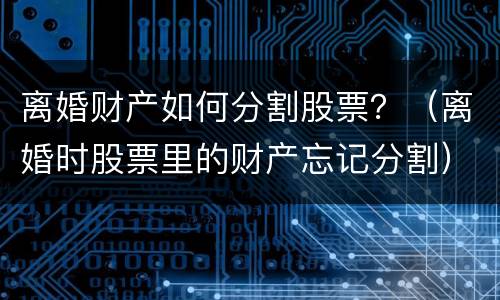 离婚财产如何分割股票？（离婚时股票里的财产忘记分割）